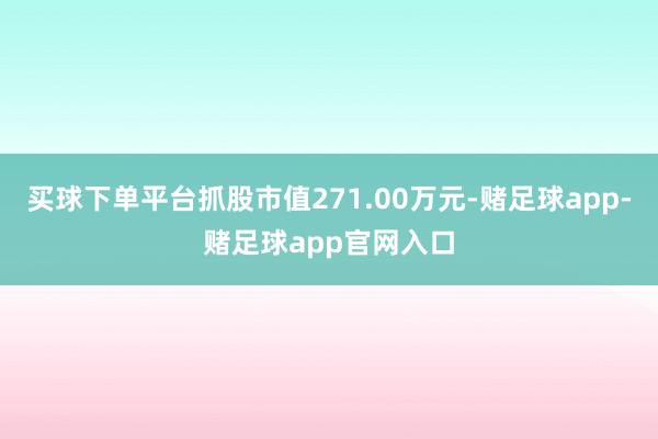 买球下单平台抓股市值271.00万元-赌足球app-赌足球app官网入口