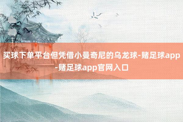 买球下单平台但凭借小曼奇尼的乌龙球-赌足球app-赌足球app官网入口