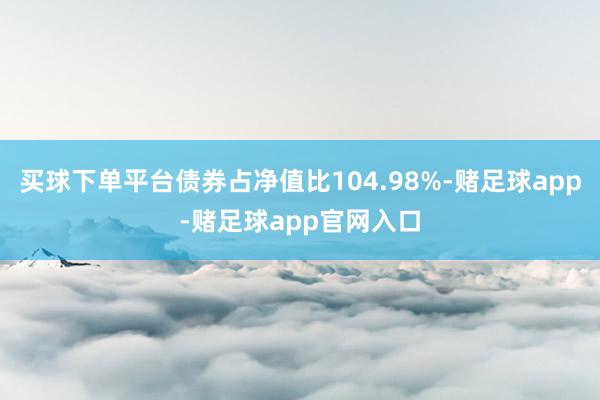 买球下单平台债券占净值比104.98%-赌足球app-赌足球app官网入口