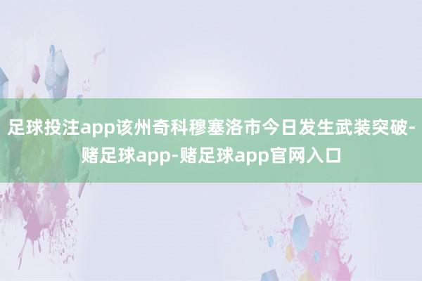 足球投注app该州奇科穆塞洛市今日发生武装突破-赌足球app-赌足球app官网入口