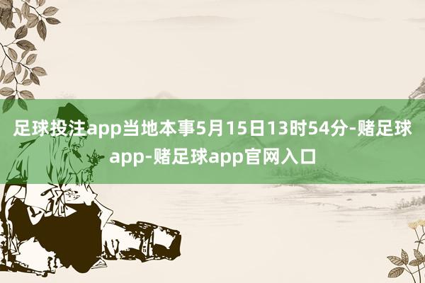 足球投注app当地本事5月15日13时54分-赌足球app-赌足球app官网入口