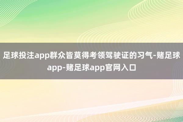 足球投注app群众皆莫得考领驾驶证的习气-赌足球app-赌足球app官网入口