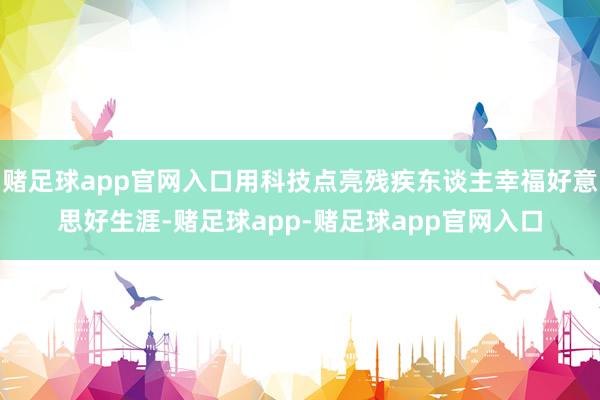 赌足球app官网入口用科技点亮残疾东谈主幸福好意思好生涯-赌足球app-赌足球app官网入口