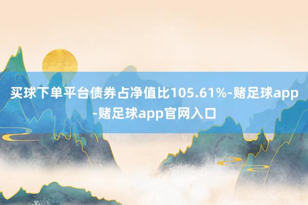 买球下单平台债券占净值比105.61%-赌足球app-赌足球app官网入口