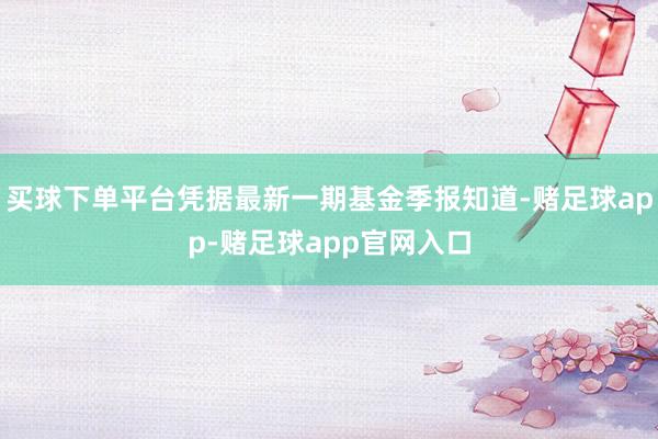 买球下单平台凭据最新一期基金季报知道-赌足球app-赌足球app官网入口