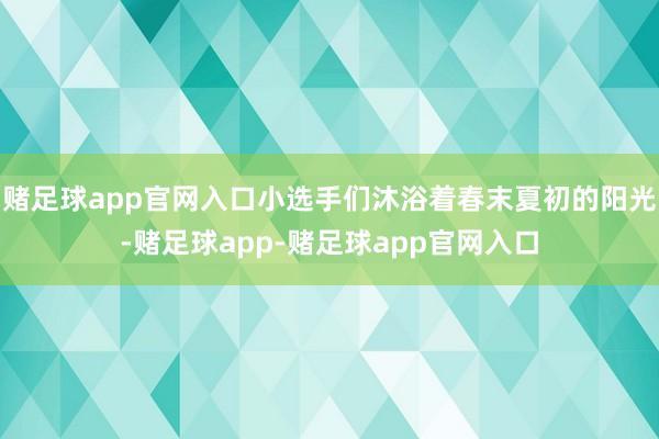 赌足球app官网入口小选手们沐浴着春末夏初的阳光-赌足球app-赌足球app官网入口