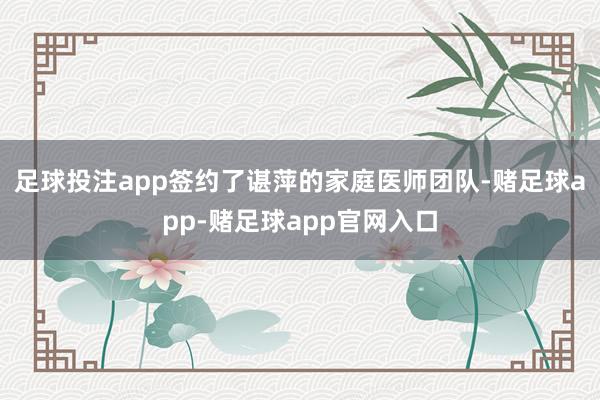 足球投注app签约了谌萍的家庭医师团队-赌足球app-赌足球app官网入口