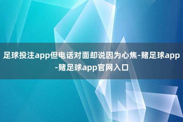 足球投注app但电话对面却说因为心焦-赌足球app-赌足球app官网入口