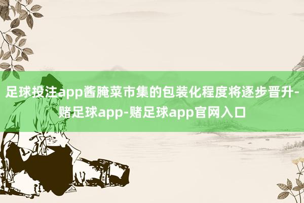 足球投注app酱腌菜市集的包装化程度将逐步晋升-赌足球app-赌足球app官网入口