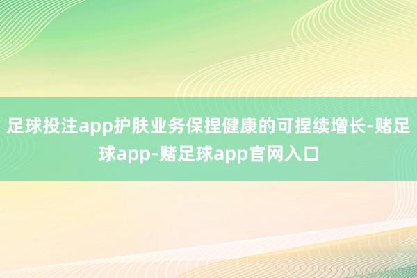 足球投注app护肤业务保捏健康的可捏续增长-赌足球app-赌足球app官网入口