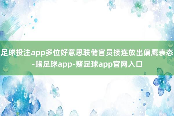 足球投注app多位好意思联储官员接连放出偏鹰表态-赌足球app-赌足球app官网入口