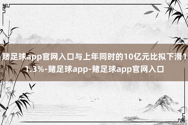 赌足球app官网入口与上年同时的10亿元比拟下滑11.3%-赌足球app-赌足球app官网入口