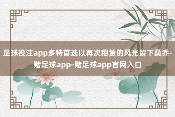 足球投注app多特首选以再次租赁的风光留下桑乔-赌足球app-赌足球app官网入口