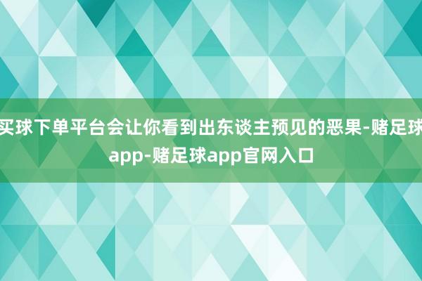 买球下单平台会让你看到出东谈主预见的恶果-赌足球app-赌足球app官网入口