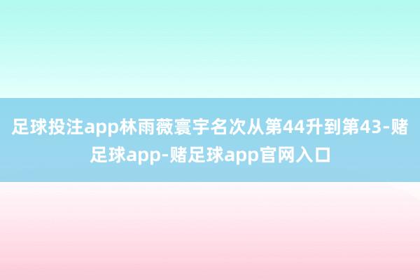 足球投注app林雨薇寰宇名次从第44升到第43-赌足球app-赌足球app官网入口