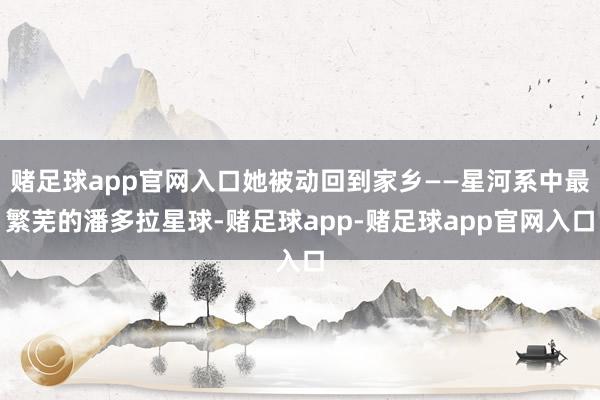 赌足球app官网入口她被动回到家乡——星河系中最繁芜的潘多拉星球-赌足球app-赌足球app官网入口