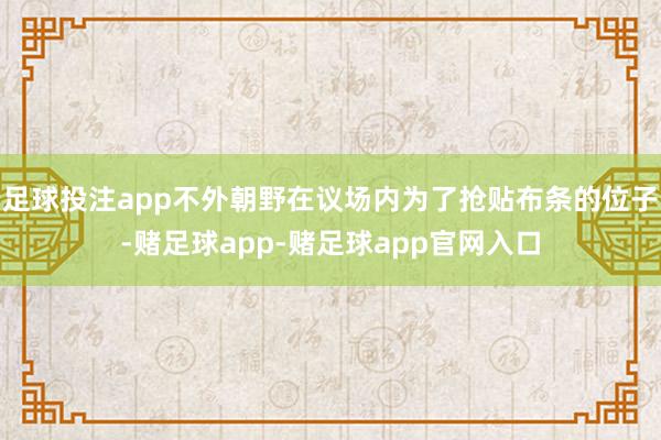 足球投注app不外朝野在议场内为了抢贴布条的位子-赌足球app-赌足球app官网入口