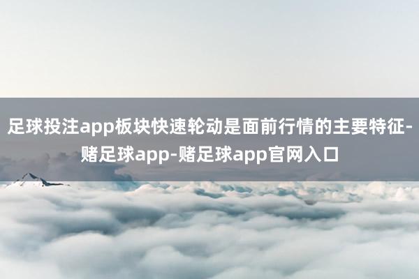 足球投注app板块快速轮动是面前行情的主要特征-赌足球app-赌足球app官网入口