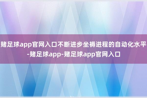 赌足球app官网入口不断进步坐褥进程的自动化水平-赌足球app-赌足球app官网入口