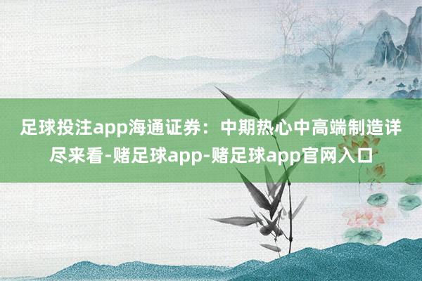 足球投注app　　海通证券：中期热心中高端制造　　详尽来看-赌足球app-赌足球app官网入口