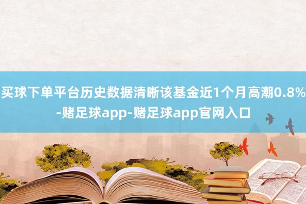 买球下单平台历史数据清晰该基金近1个月高潮0.8%-赌足球app-赌足球app官网入口