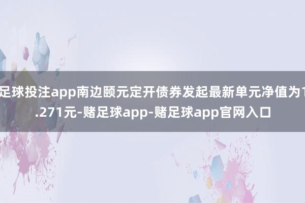 足球投注app南边颐元定开债券发起最新单元净值为1.271元-赌足球app-赌足球app官网入口