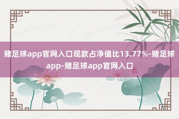 赌足球app官网入口现款占净值比13.77%-赌足球app-赌足球app官网入口