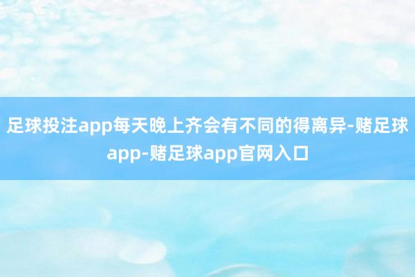 足球投注app每天晚上齐会有不同的得离异-赌足球app-赌足球app官网入口