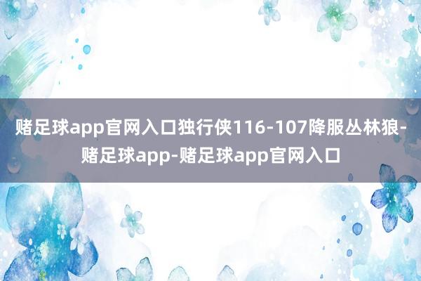 赌足球app官网入口独行侠116-107降服丛林狼-赌足球app-赌足球app官网入口