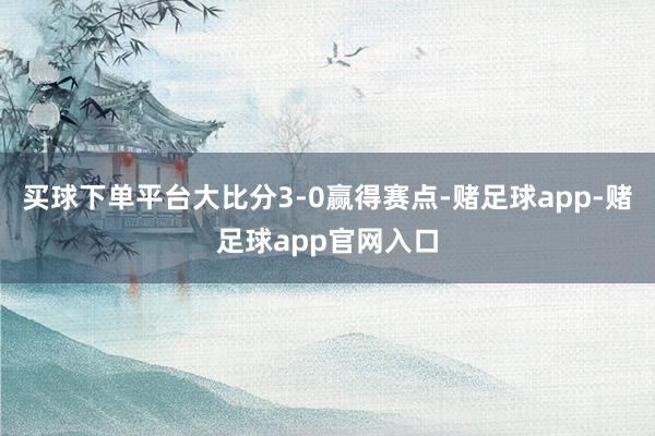 买球下单平台大比分3-0赢得赛点-赌足球app-赌足球app官网入口