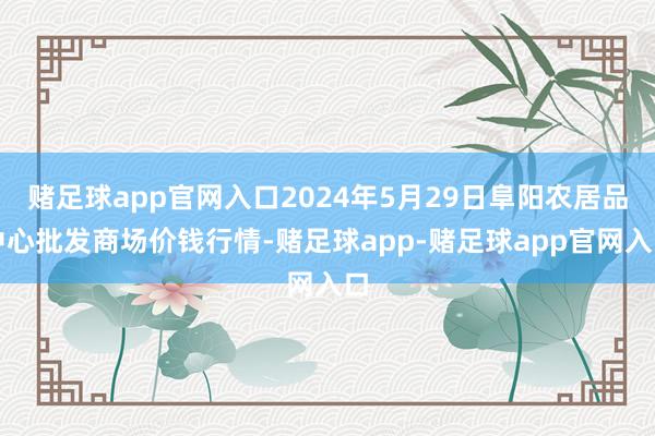 赌足球app官网入口2024年5月29日阜阳农居品中心批发商场价钱行情-赌足球app-赌足球app官网入口