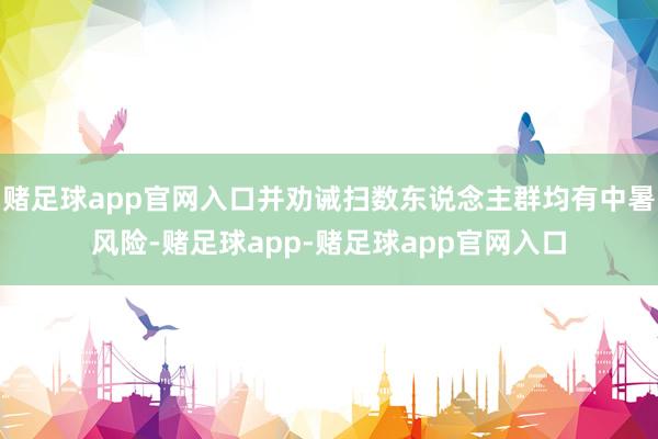 赌足球app官网入口并劝诫扫数东说念主群均有中暑风险-赌足球app-赌足球app官网入口