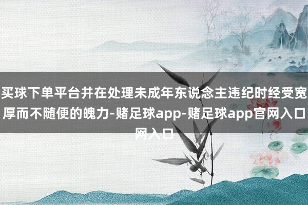 买球下单平台并在处理未成年东说念主违纪时经受宽厚而不随便的魄力-赌足球app-赌足球app官网入口