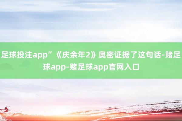 足球投注app”《庆余年2》奥密证据了这句话-赌足球app-赌足球app官网入口