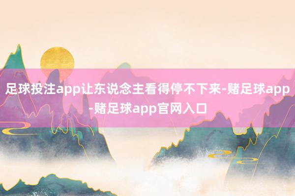 足球投注app让东说念主看得停不下来-赌足球app-赌足球app官网入口