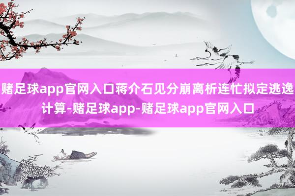 赌足球app官网入口蒋介石见分崩离析连忙拟定逃逸计算-赌足球app-赌足球app官网入口