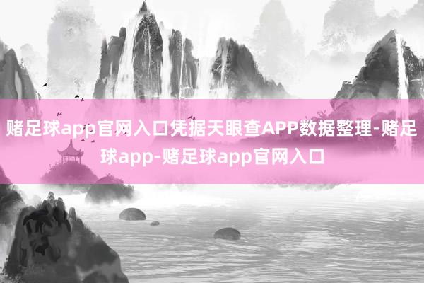 赌足球app官网入口凭据天眼查APP数据整理-赌足球app-赌足球app官网入口