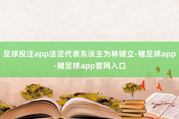 足球投注app法定代表东谈主为林键立-赌足球app-赌足球app官网入口