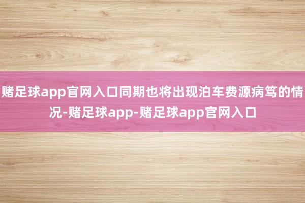 赌足球app官网入口同期也将出现泊车费源病笃的情况-赌足球app-赌足球app官网入口