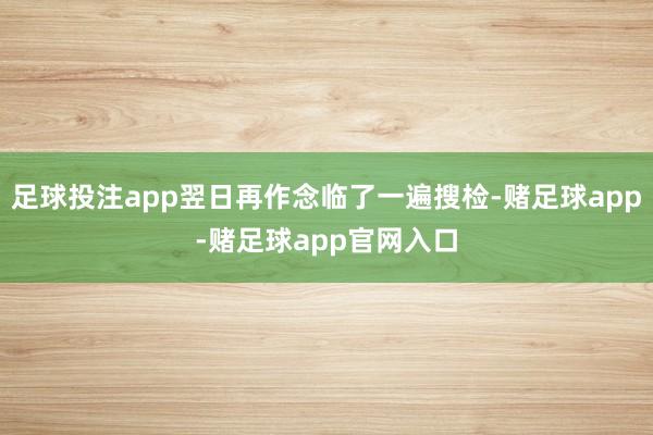 足球投注app翌日再作念临了一遍搜检-赌足球app-赌足球app官网入口