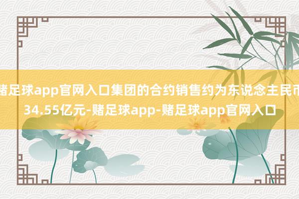 赌足球app官网入口集团的合约销售约为东说念主民币34.55亿元-赌足球app-赌足球app官网入口