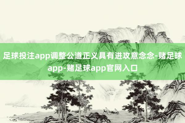 足球投注app调整公道正义具有进攻意念念-赌足球app-赌足球app官网入口