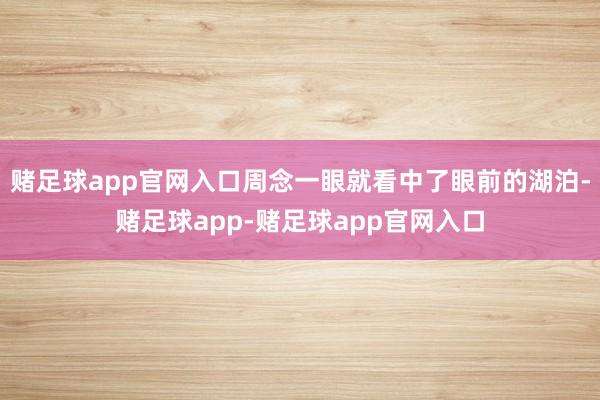 赌足球app官网入口周念一眼就看中了眼前的湖泊-赌足球app-赌足球app官网入口