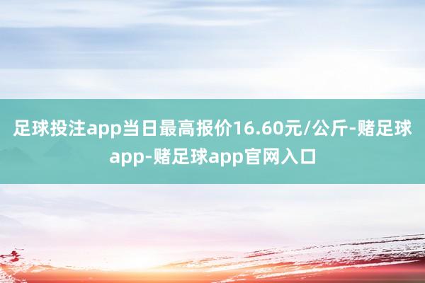 足球投注app当日最高报价16.60元/公斤-赌足球app-赌足球app官网入口