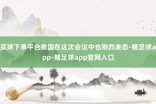 买球下单平台德国在这次会议中也刚烈表态-赌足球app-赌足球app官网入口