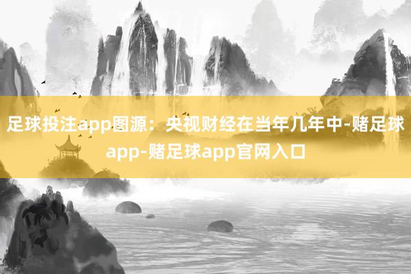 足球投注app图源：央视财经　　在当年几年中-赌足球app-赌足球app官网入口