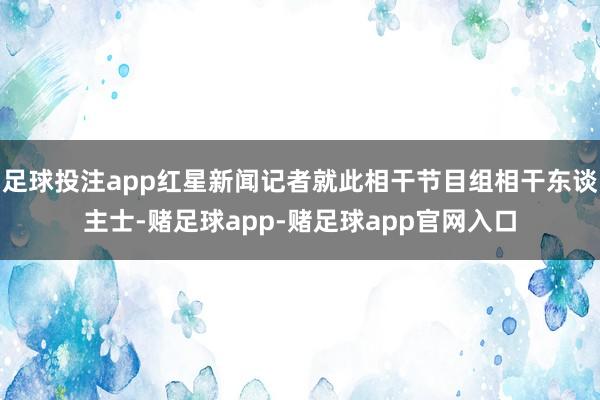 足球投注app红星新闻记者就此相干节目组相干东谈主士-赌足球app-赌足球app官网入口