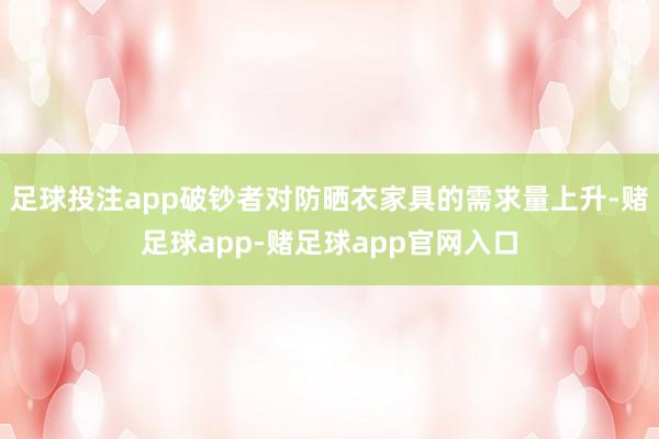 足球投注app破钞者对防晒衣家具的需求量上升-赌足球app-赌足球app官网入口