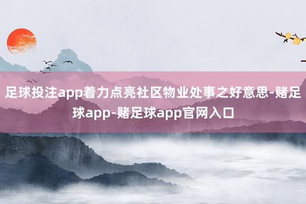 足球投注app着力点亮社区物业处事之好意思-赌足球app-赌足球app官网入口