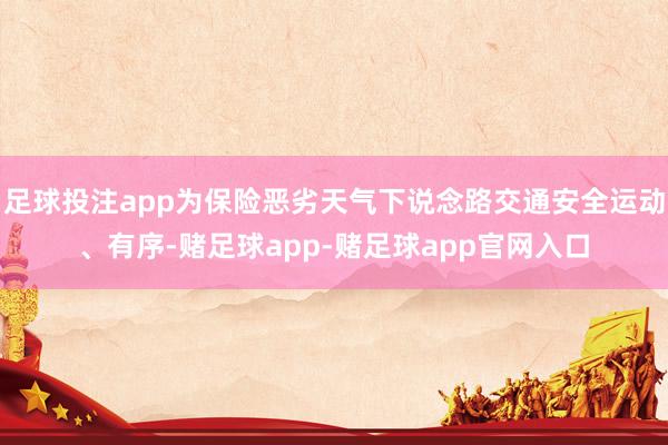 足球投注app为保险恶劣天气下说念路交通安全运动、有序-赌足球app-赌足球app官网入口